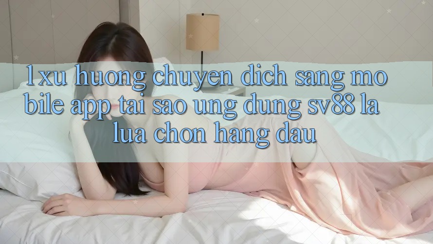 1. Xu Hướng Chuyển Dịch Sang Mobile App: Tại Sao Ứng Dụng sv88 Là Lựa Chọn Hàng Đầu?