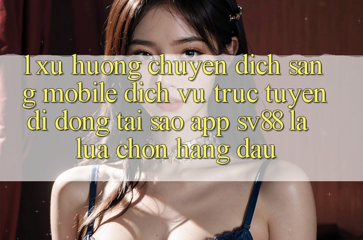 1. Xu Hướng Chuyển Dịch Sang Mobile Dịch vụ trực tuyến di động: Tại Sao App sv88 Là Lựa Chọn Hàng Đầu? 1. Xu Hướng Chuyển Dịch Sang Mobile Dịch vụ trực tuyến di động: Tại Sao App sv88 Là Lựa Chọn Hàng Đầu?