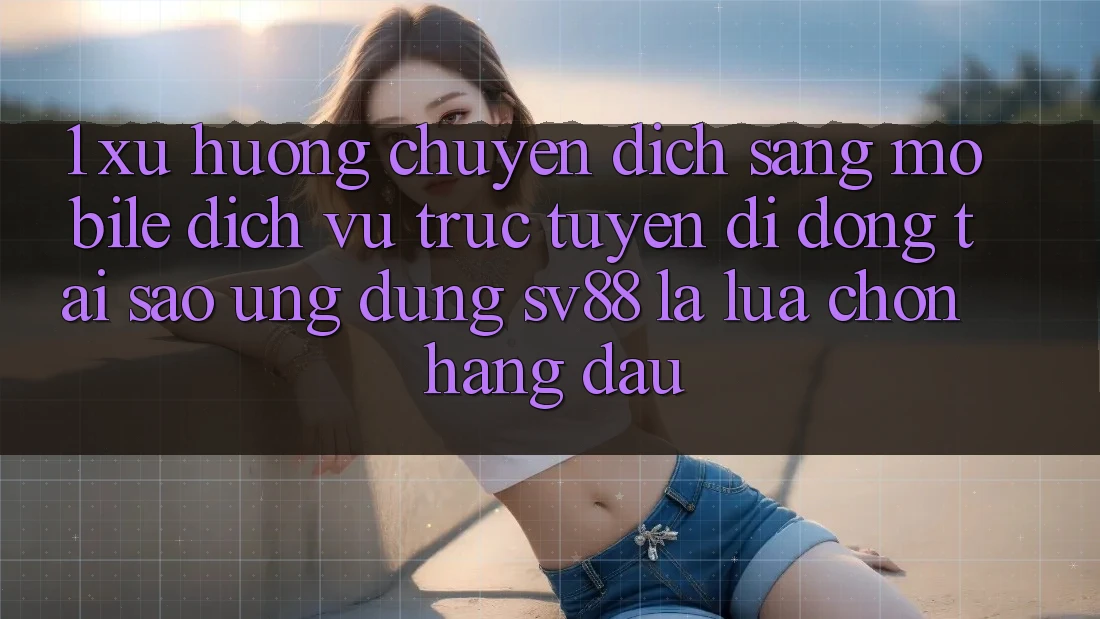 1. Xu Hướng Chuyển Dịch Sang Mobile Dịch vụ trực tuyến di động: Tại Sao Ứng Dụng sv88 Là Lựa Chọn Hàng Đầu? 1. Xu Hướng Chuyển Dịch Sang Mobile Dịch vụ trực tuyến di động: Tại Sao Ứng Dụng sv88 Là Lựa Chọn Hàng Đầu?