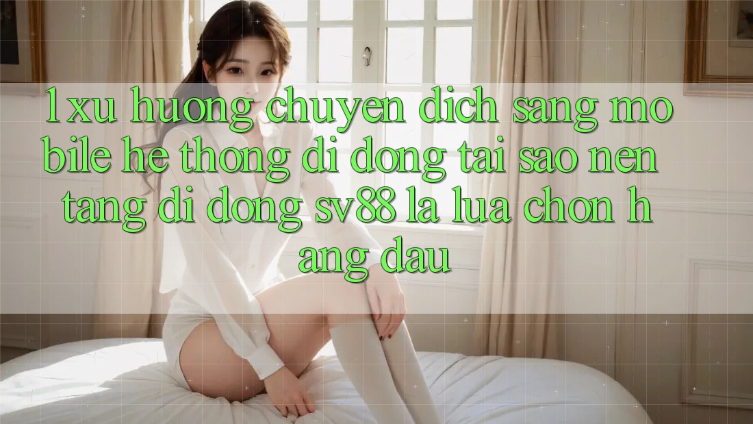 1. Xu Hướng Chuyển Dịch Sang Mobile Hệ thống di động: Tại Sao Nền tảng di động sv88 Là Lựa Chọn Hàng Đầu?
