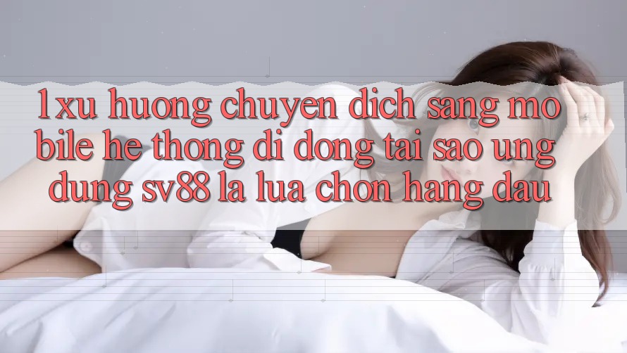 1. Xu Hướng Chuyển Dịch Sang Mobile Hệ thống di động: Tại Sao Ứng Dụng sv88 Là Lựa Chọn Hàng Đầu? 1. Xu Hướng Chuyển Dịch Sang Mobile Hệ thống di động: Tại Sao Ứng Dụng sv88 Là Lựa Chọn Hàng Đầu?