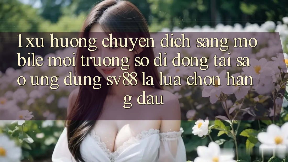 1. Xu Hướng Chuyển Dịch Sang Mobile Môi trường số di động: Tại Sao Ứng Dụng sv88 Là Lựa Chọn Hàng Đầu? 1. Xu Hướng Chuyển Dịch Sang Mobile Môi trường số di động: Tại Sao Ứng Dụng sv88 Là Lựa Chọn Hàng Đầu?