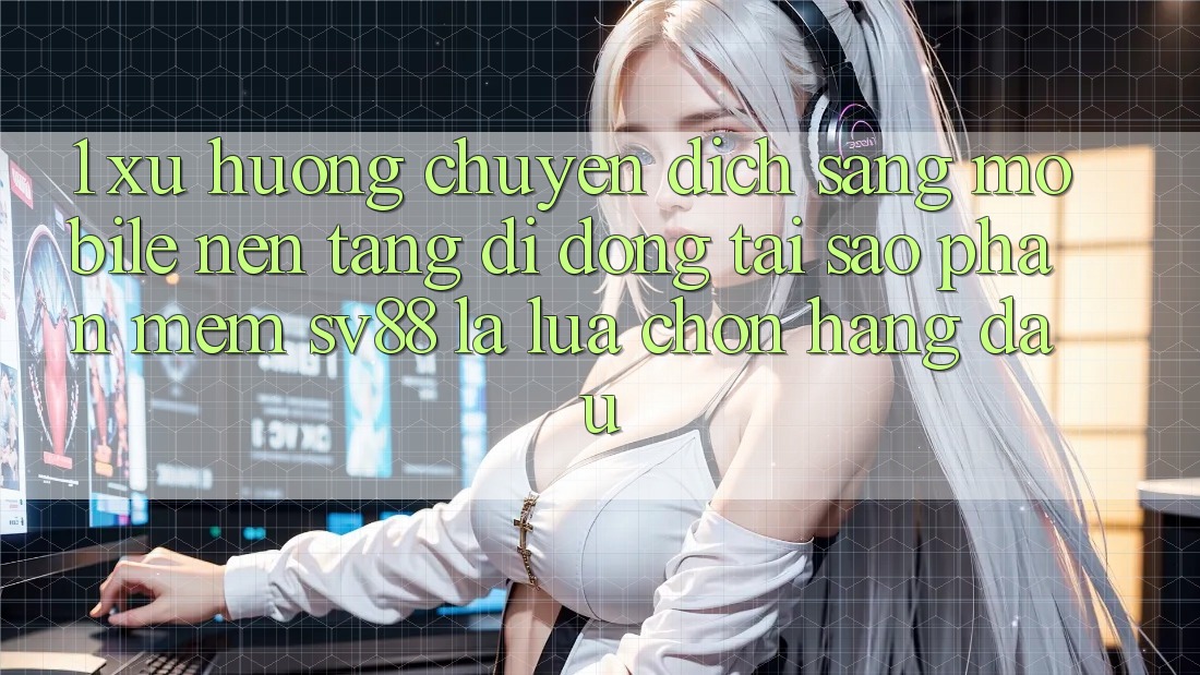1. Xu Hướng Chuyển Dịch Sang Mobile Nền tảng di động: Tại Sao Phần mềm sv88 Là Lựa Chọn Hàng Đầu?