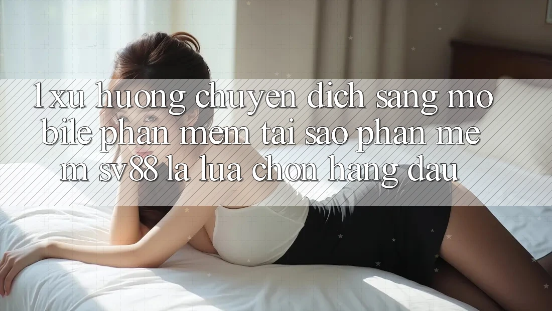 1. Xu Hướng Chuyển Dịch Sang Mobile Phần mềm: Tại Sao Phần mềm sv88 Là Lựa Chọn Hàng Đầu?