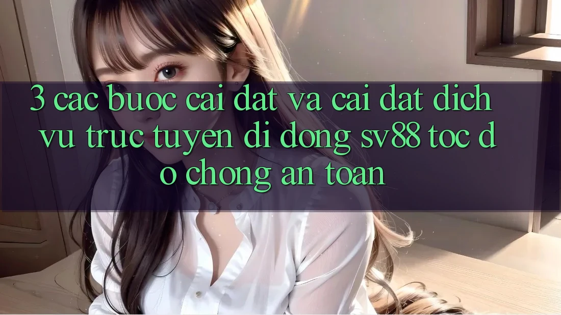 3. Các bước Cài đặt Và Cài Đặt Dịch vụ trực tuyến di động sv88 Tốc độ Chóng, An Toàn 3. Các bước Cài đặt Và Cài Đặt Dịch vụ trực tuyến di động sv88 Tốc độ Chóng, An Toàn