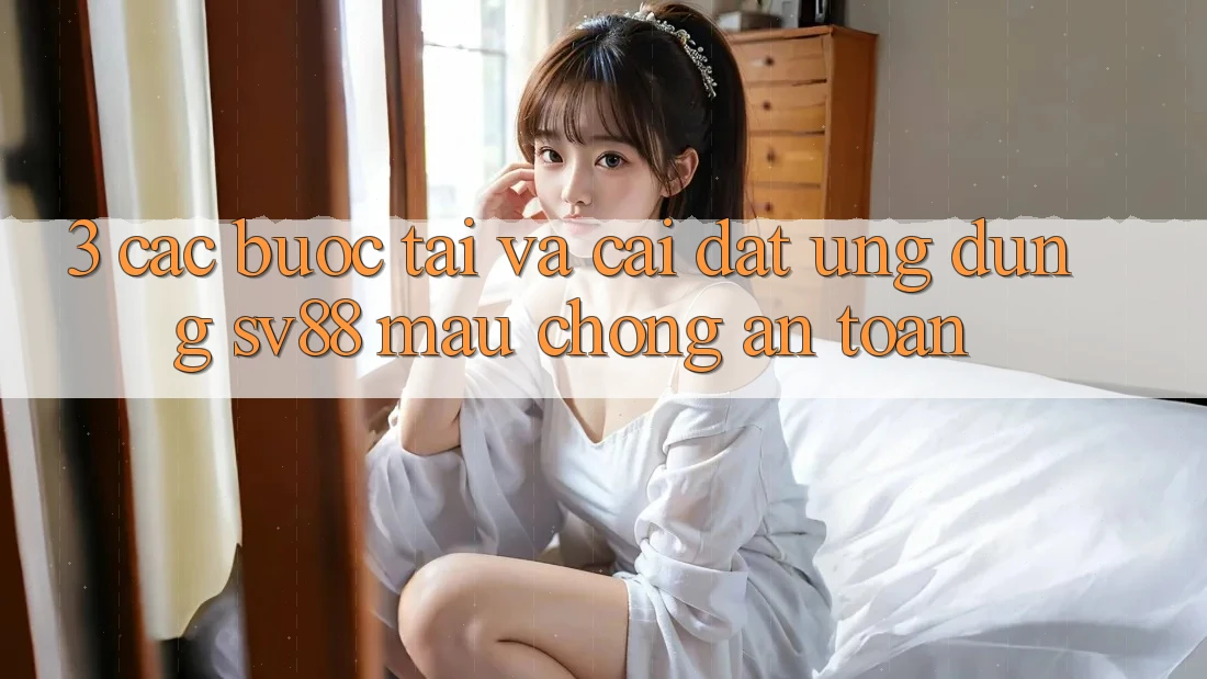 3. Các bước Tải Và Cài Đặt Ứng Dụng sv88 Mau Chóng, An Toàn 3. Các bước Tải Và Cài Đặt Ứng Dụng sv88 Mau Chóng, An Toàn