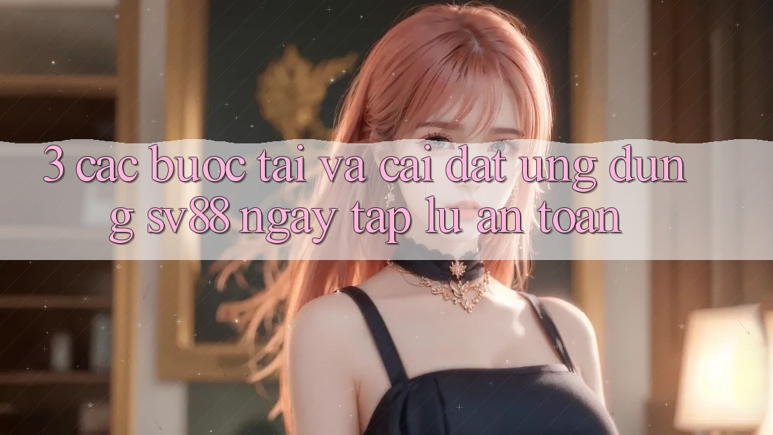 3. Các bước Tải Và Cài Đặt Ứng Dụng sv88 Ngay tắp lự, An Toàn 3. Các bước Tải Và Cài Đặt Ứng Dụng sv88 Ngay tắp lự, An Toàn