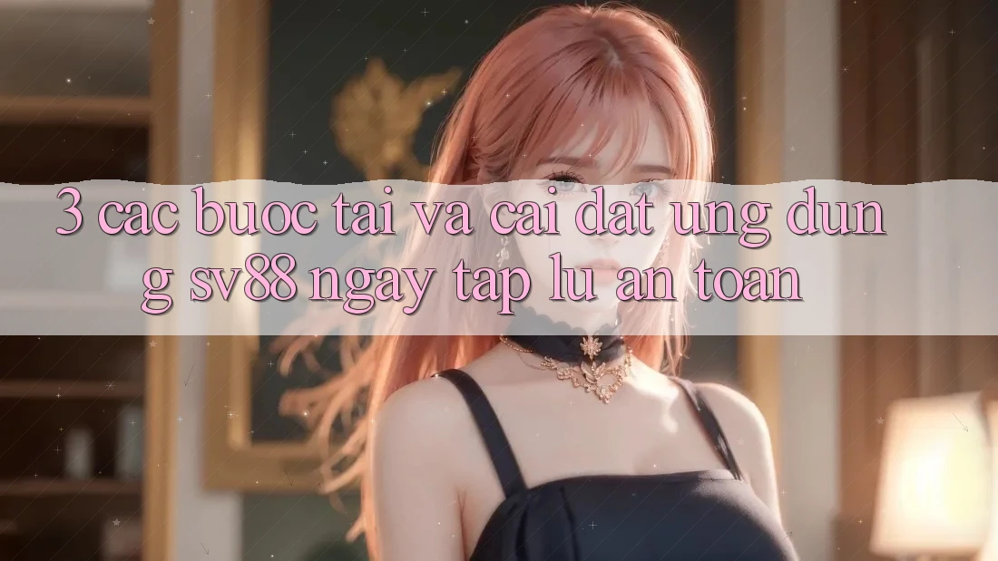 3. Các bước Tải Và Cài Đặt Ứng Dụng sv88 Ngay tắp lự, An Toàn 3. Các bước Tải Và Cài Đặt Ứng Dụng sv88 Ngay tắp lự, An Toàn