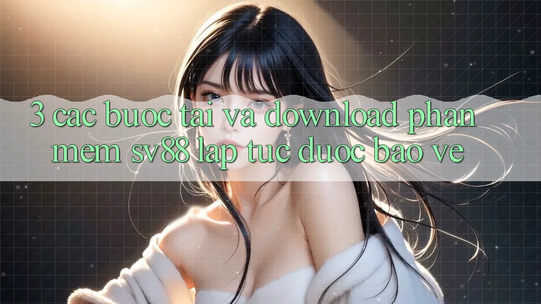 3. Các bước Tải Và Download Phần mềm sv88 Lập tức, Được bảo vệ 3. Các bước Tải Và Download Phần mềm sv88 Lập tức, Được bảo vệ