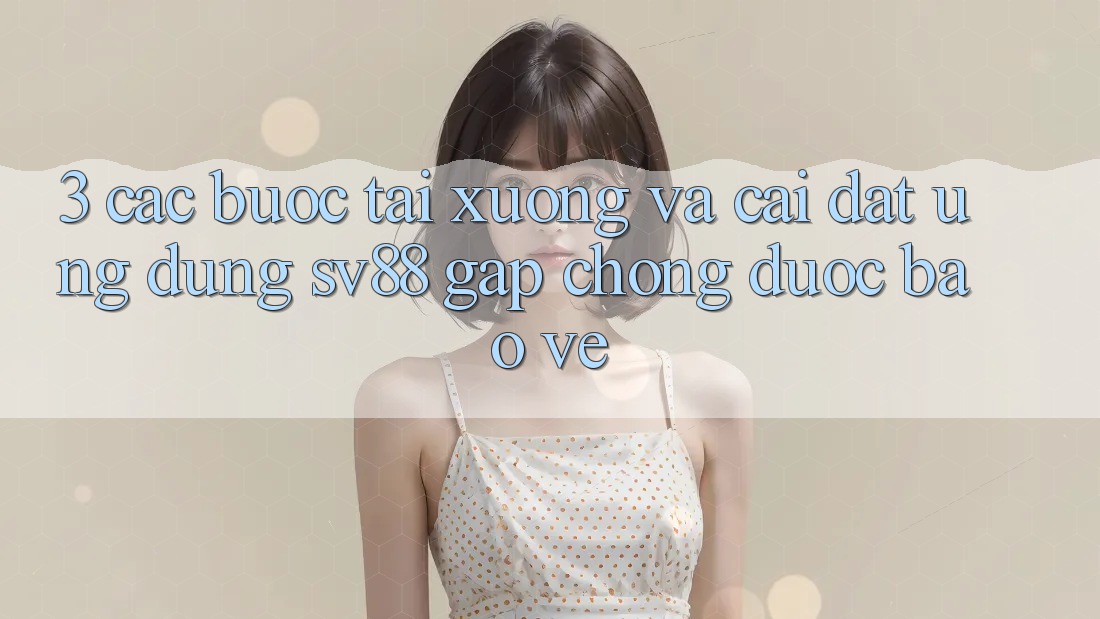 3. Các bước Tải xuống Và Cài Đặt Ứng Dụng sv88 Gấp Chóng, Được bảo vệ 3. Các bước Tải xuống Và Cài Đặt Ứng Dụng sv88 Gấp Chóng, Được bảo vệ