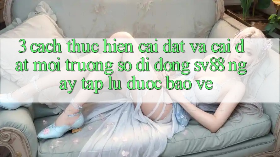 3. Cách thực hiện Cài đặt Và Cài Đặt Môi trường số di động sv88 Ngay tắp lự, Được bảo vệ
