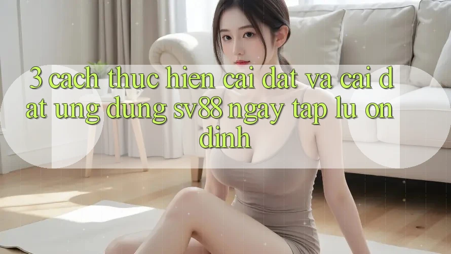 3. Cách thực hiện Cài đặt Và Cài Đặt Ứng Dụng sv88 Ngay tắp lự, Ổn định 3. Cách thực hiện Cài đặt Và Cài Đặt Ứng Dụng sv88 Ngay tắp lự, Ổn định
