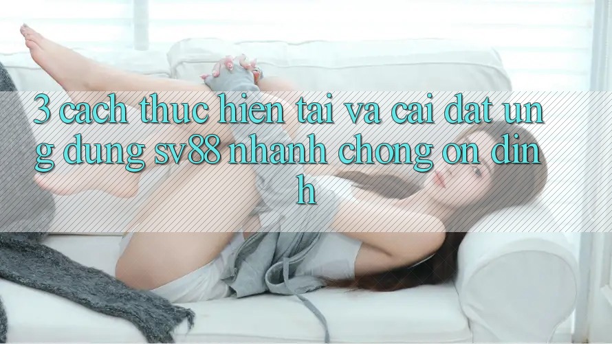 3. Cách thực hiện Tải Và Cài Đặt Ứng Dụng sv88 Nhanh chóng, Ổn định 3. Cách thực hiện Tải Và Cài Đặt Ứng Dụng sv88 Nhanh chóng, Ổn định