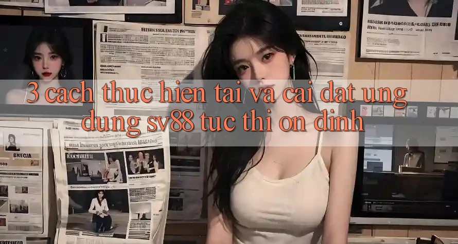 3. Cách thực hiện Tải Và Cài Đặt Ứng Dụng sv88 Tức thì, Ổn định 3. Cách thực hiện Tải Và Cài Đặt Ứng Dụng sv88 Tức thì, Ổn định