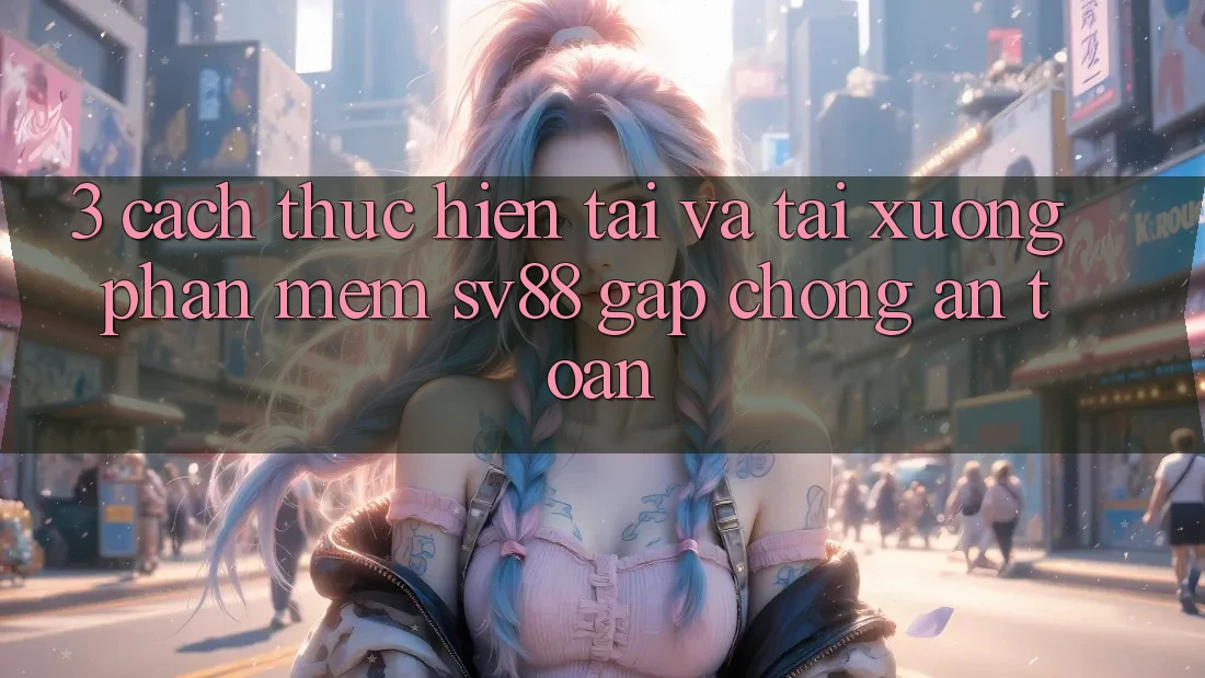 3. Cách thực hiện Tải Và Tải xuống Phần mềm sv88 Gấp Chóng, An Toàn 3. Cách thực hiện Tải Và Tải xuống Phần mềm sv88 Gấp Chóng, An Toàn