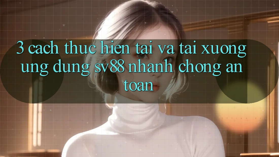 3. Cách thực hiện Tải Và Tải xuống Ứng Dụng sv88 Nhanh Chóng, An Toàn 3. Cách thực hiện Tải Và Tải xuống Ứng Dụng sv88 Nhanh Chóng, An Toàn