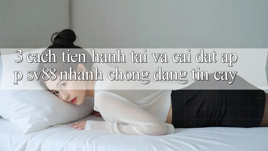 3. Cách tiến hành Tải Và Cài Đặt App sv88 Nhanh chóng, Đáng tin cậy