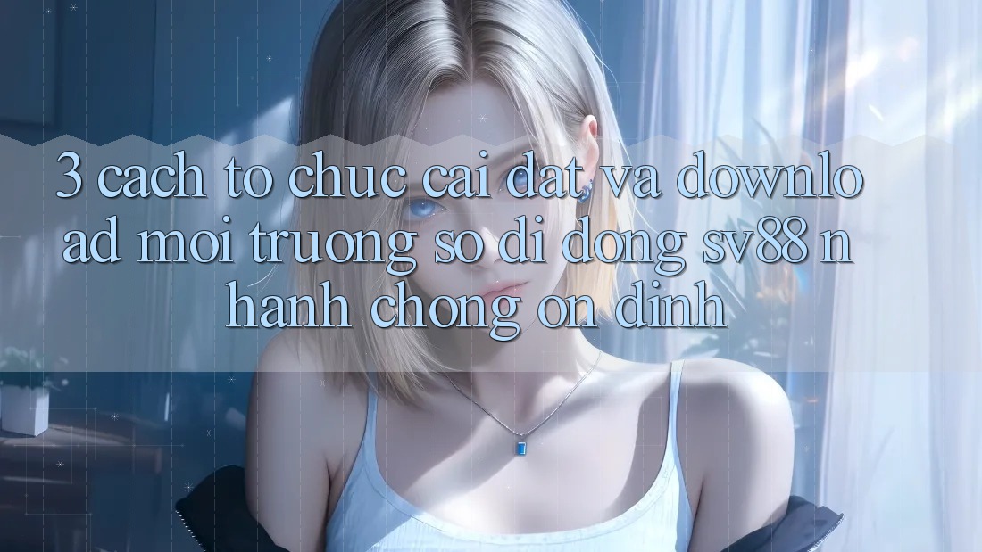 3. Cách tổ chức Cài đặt Và Download Môi trường số di động sv88 Nhanh chóng, Ổn định 3. Cách tổ chức Cài đặt Và Download Môi trường số di động sv88 Nhanh chóng, Ổn định