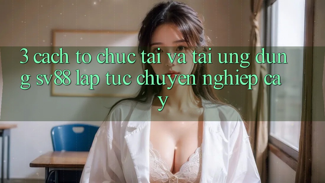 3. Cách tổ chức Tải Và Tải Ứng Dụng sv88 Lập tức, Chuyên nghiệp cậy 3. Cách tổ chức Tải Và Tải Ứng Dụng sv88 Lập tức, Chuyên nghiệp cậy