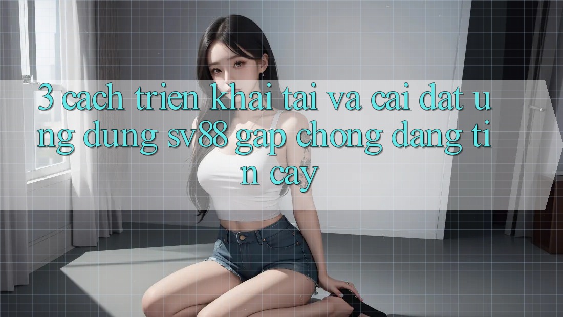 3. Cách triển khai Tải Và Cài Đặt Ứng Dụng sv88 Gấp Chóng, Đáng tin cậy