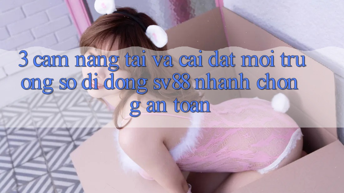 3. Cẩm nang Tải Và Cài Đặt Môi trường số di động sv88 Nhanh Chóng, An Toàn