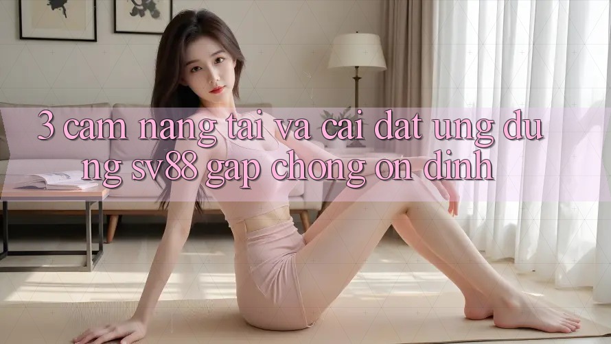 3. Cẩm nang Tải Và Cài Đặt Ứng Dụng sv88 Gấp Chóng, Ổn định 3. Cẩm nang Tải Và Cài Đặt Ứng Dụng sv88 Gấp Chóng, Ổn định