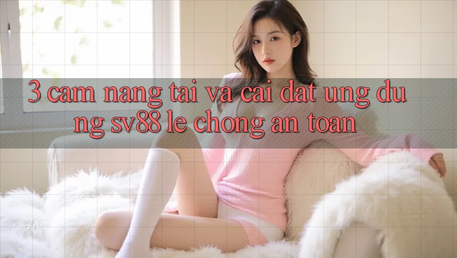 3. Cẩm nang Tải Và Cài Đặt Ứng Dụng sv88 Lẹ Chóng, An Toàn 3. Cẩm nang Tải Và Cài Đặt Ứng Dụng sv88 Lẹ Chóng, An Toàn