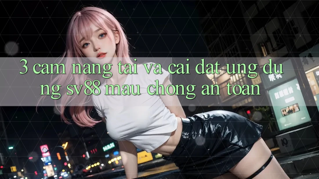 3. Cẩm nang Tải Và Cài Đặt Ứng Dụng sv88 Mau Chóng, An Toàn