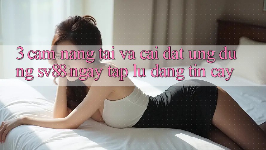 3. Cẩm nang Tải Và Cài Đặt Ứng Dụng sv88 Ngay tắp lự, Đáng tin cậy 3. Cẩm nang Tải Và Cài Đặt Ứng Dụng sv88 Ngay tắp lự, Đáng tin cậy