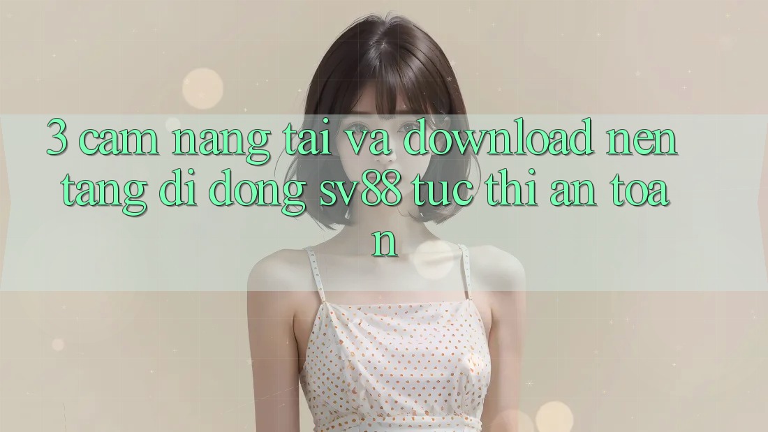3. Cẩm nang Tải Và Download Nền tảng di động sv88 Tức thì, An Toàn 3. Cẩm nang Tải Và Download Nền tảng di động sv88 Tức thì, An Toàn