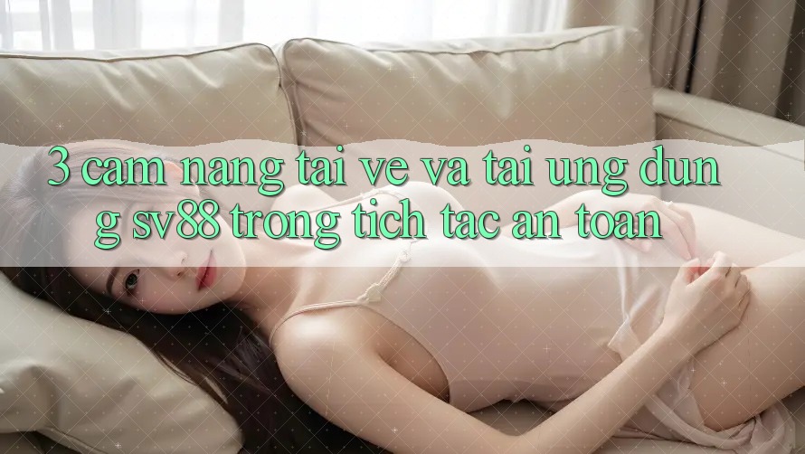 3. Cẩm nang Tải về Và Tải Ứng Dụng sv88 Trong tích tắc, An Toàn