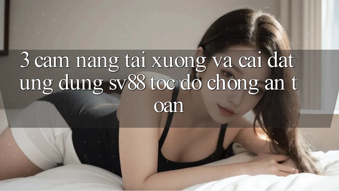 3. Cẩm nang Tải xuống Và Cài Đặt Ứng Dụng sv88 Tốc độ Chóng, An Toàn