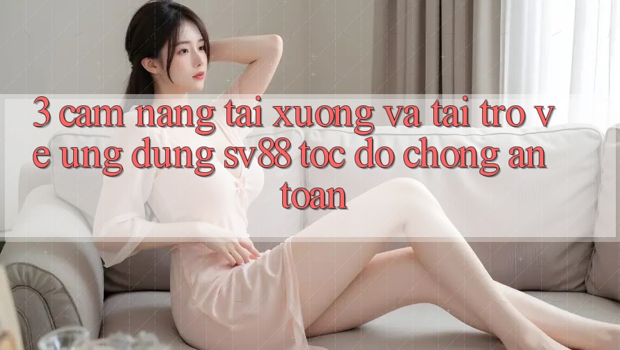 3. Cẩm nang Tải xuống Và Tải trở về Ứng Dụng sv88 Tốc độ Chóng, An Toàn