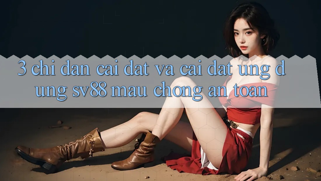 3. Chỉ dẫn Cài đặt Và Cài Đặt Ứng Dụng sv88 Mau Chóng, An Toàn
