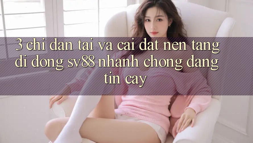 3. Chỉ dẫn Tải Và Cài Đặt Nền tảng di động sv88 Nhanh Chóng, Đáng tin cậy 3. Chỉ dẫn Tải Và Cài Đặt Nền tảng di động sv88 Nhanh Chóng, Đáng tin cậy