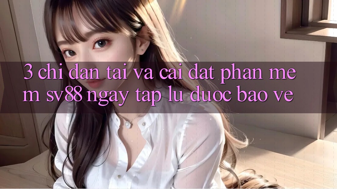 3. Chỉ dẫn Tải Và Cài Đặt Phần mềm sv88 Ngay tắp lự, Được bảo vệ 3. Chỉ dẫn Tải Và Cài Đặt Phần mềm sv88 Ngay tắp lự, Được bảo vệ