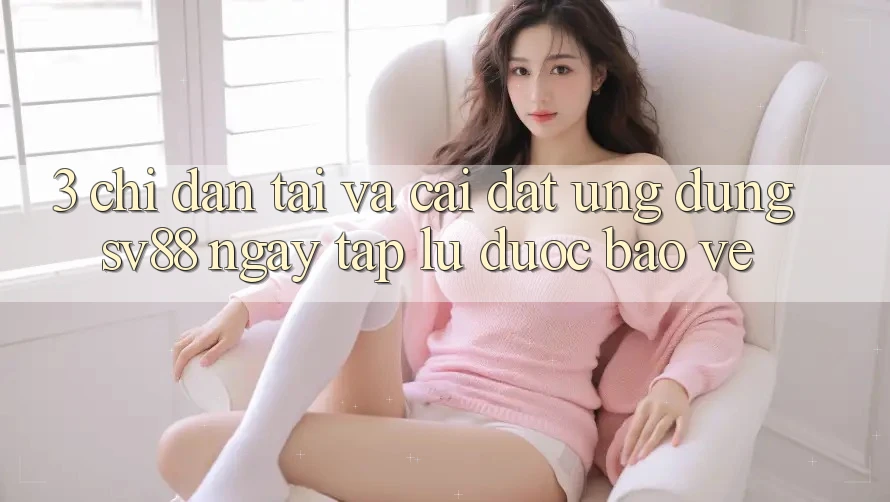 3. Chỉ dẫn Tải Và Cài Đặt Ứng Dụng sv88 Ngay tắp lự, Được bảo vệ 3. Chỉ dẫn Tải Và Cài Đặt Ứng Dụng sv88 Ngay tắp lự, Được bảo vệ