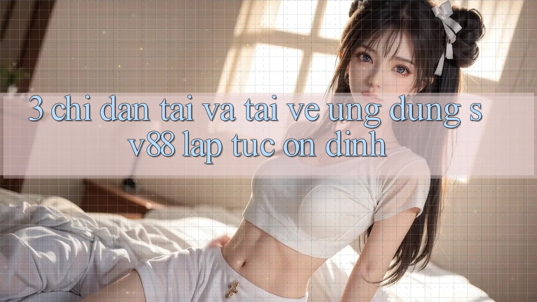 3. Chỉ dẫn Tải Và Tải về Ứng Dụng sv88 Lập tức, Ổn định 3. Chỉ dẫn Tải Và Tải về Ứng Dụng sv88 Lập tức, Ổn định