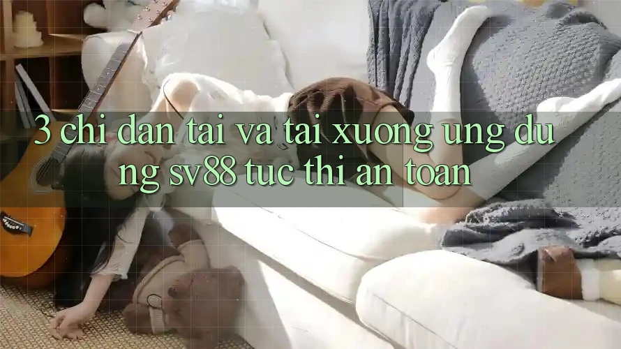 3. Chỉ dẫn Tải Và Tải xuống Ứng Dụng sv88 Tức thì, An Toàn 3. Chỉ dẫn Tải Và Tải xuống Ứng Dụng sv88 Tức thì, An Toàn