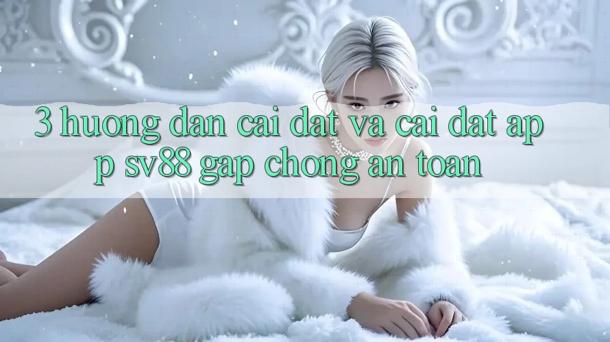 3. Hướng Dẫn Cài đặt Và Cài Đặt App sv88 Gấp Chóng, An Toàn