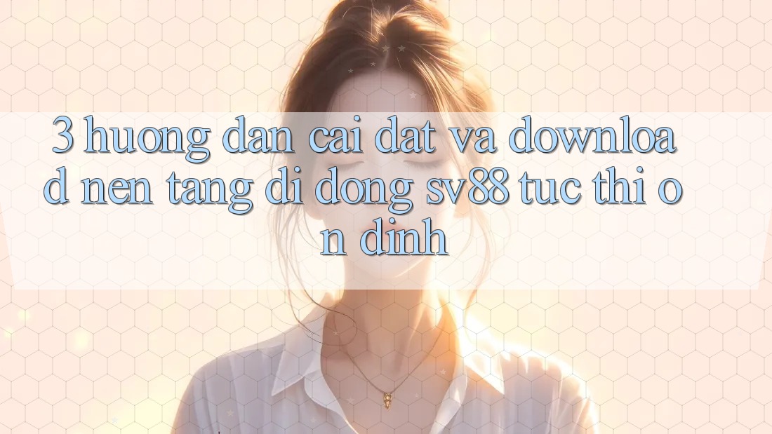 3. Hướng dẫn Cài đặt Và Download Nền tảng di động sv88 Tức thì, Ổn định