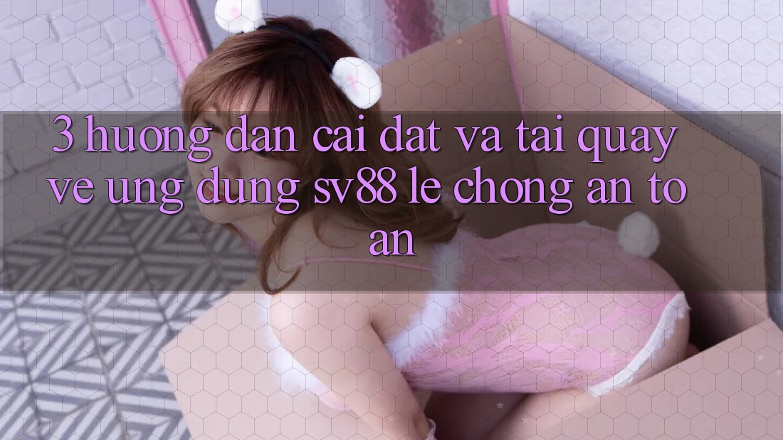 3. Hướng Dẫn Cài đặt Và Tải quay về Ứng Dụng sv88 Lẹ Chóng, An Toàn 3. Hướng Dẫn Cài đặt Và Tải quay về Ứng Dụng sv88 Lẹ Chóng, An Toàn