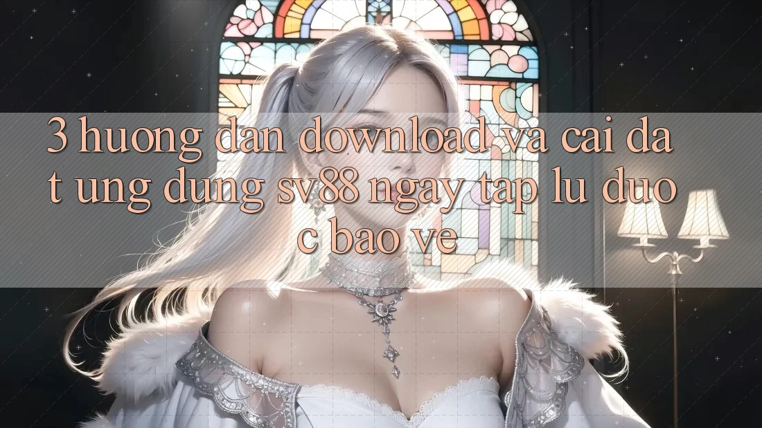 3. Hướng Dẫn Download Và Cài Đặt Ứng Dụng sv88 Ngay tắp lự, Được bảo vệ