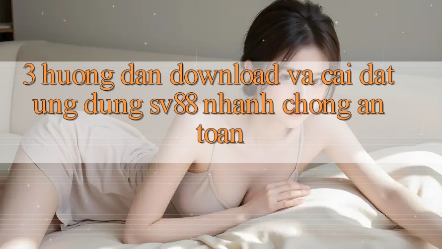 3. Hướng Dẫn Download Và Cài Đặt Ứng Dụng sv88 Nhanh chóng, An Toàn 3. Hướng Dẫn Download Và Cài Đặt Ứng Dụng sv88 Nhanh chóng, An Toàn