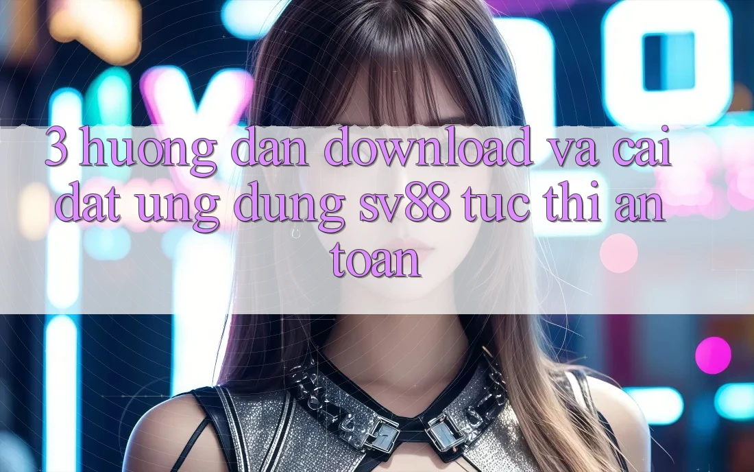 3. Hướng Dẫn Download Và Cài Đặt Ứng Dụng sv88 Tức thì, An Toàn 3. Hướng Dẫn Download Và Cài Đặt Ứng Dụng sv88 Tức thì, An Toàn
