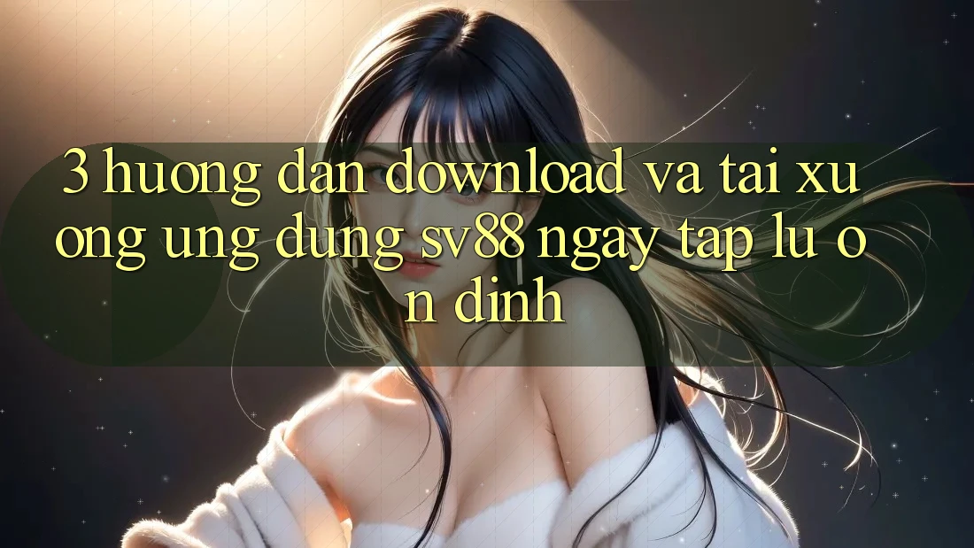 3. Hướng Dẫn Download Và Tải xuống Ứng Dụng sv88 Ngay tắp lự, Ổn định