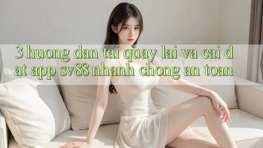 3. Hướng Dẫn Tải quay lại Và Cài Đặt App sv88 Nhanh Chóng, An Toàn 3. Hướng Dẫn Tải quay lại Và Cài Đặt App sv88 Nhanh Chóng, An Toàn