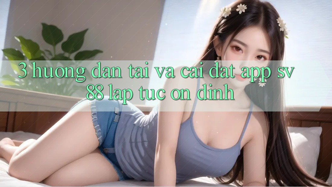 3. Hướng dẫn Tải Và Cài Đặt App sv88 Lập tức, Ổn định 3. Hướng dẫn Tải Và Cài Đặt App sv88 Lập tức, Ổn định