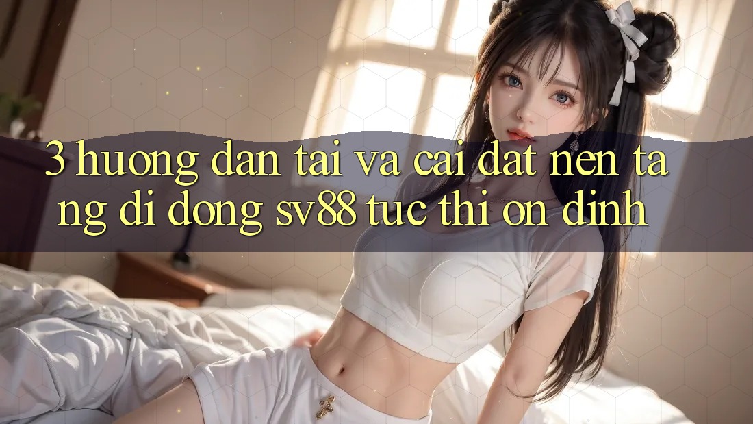 3. Hướng Dẫn Tải Và Cài Đặt Nền tảng di động sv88 Tức thì, Ổn định 3. Hướng Dẫn Tải Và Cài Đặt Nền tảng di động sv88 Tức thì, Ổn định