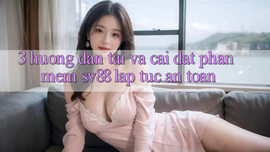 3. Hướng Dẫn Tải Và Cài Đặt Phần mềm sv88 Lập tức, An Toàn